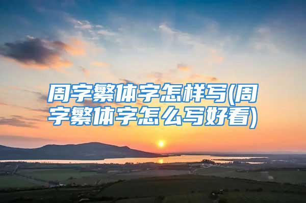 周字繁体字怎样写(周字繁体字怎么写好看)