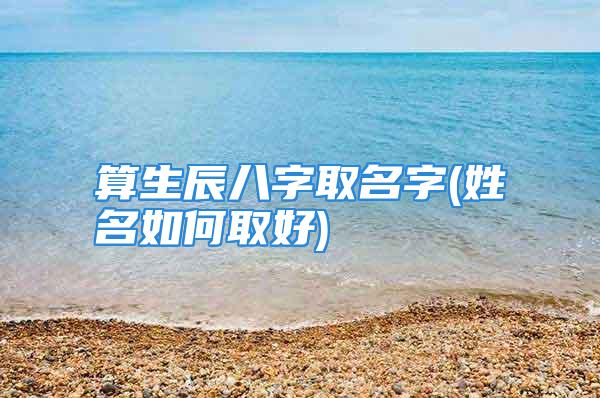 算生辰八字取名字(姓名如何取好)