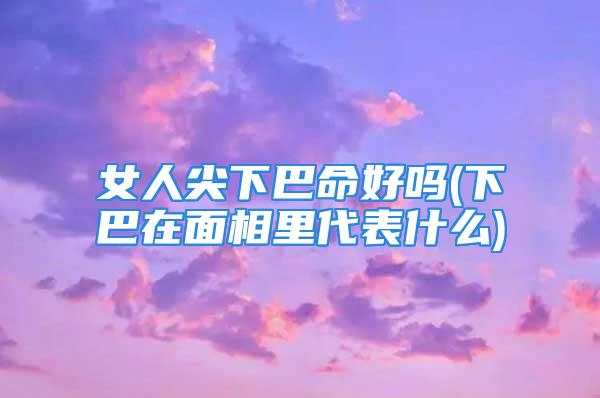 女人尖下巴命好吗(下巴在面相里代表什么)