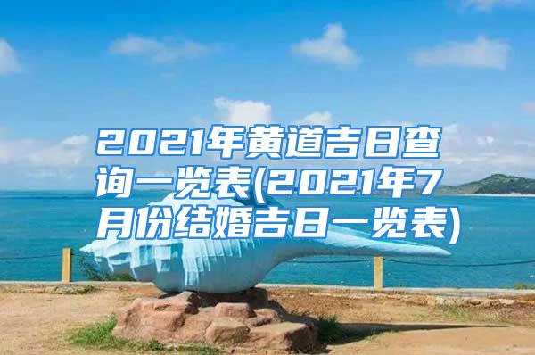 2021年黄道吉日查询一览表(2021年7月份结婚吉日一览表)