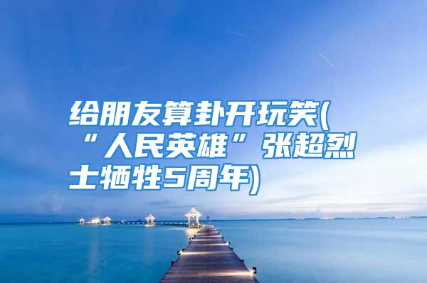 给朋友算卦开玩笑(“人民英雄”张超烈士牺牲5周年)