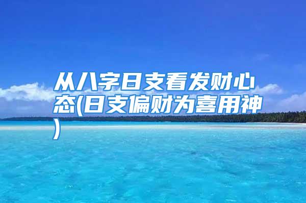 从八字日支看发财心态(日支偏财为喜用神)