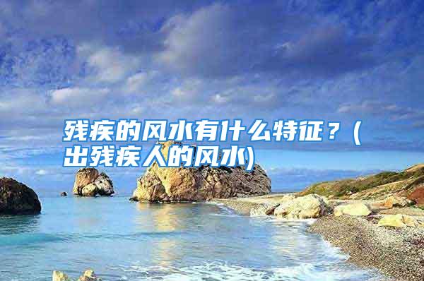 残疾的风水有什么特征？(出残疾人的风水)