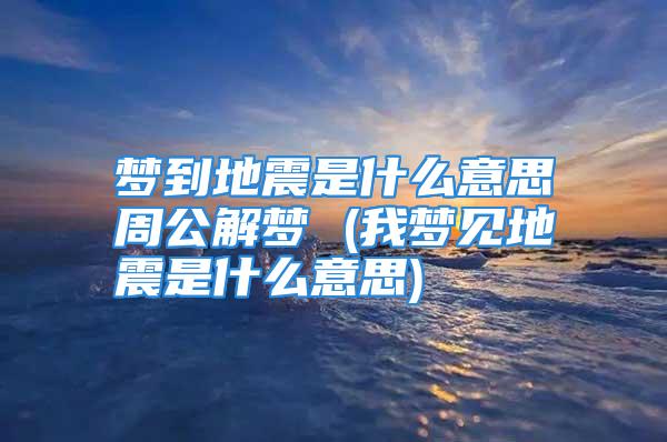 梦到地震是什么意思周公解梦 (我梦见地震是什么意思)