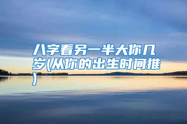 八字看另一半大你几岁(从你的出生时间推)