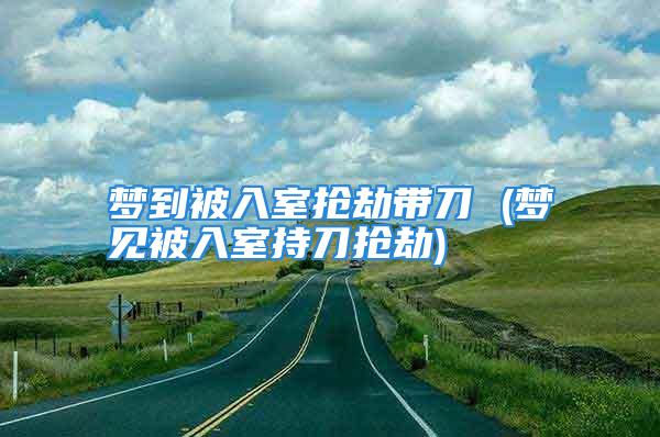 梦到被入室抢劫带刀 (梦见被入室持刀抢劫)