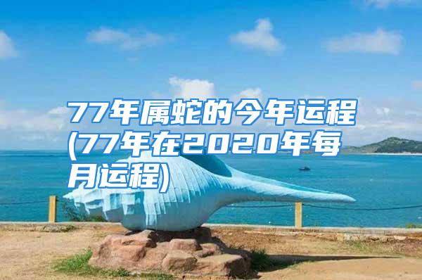 77年属蛇的今年运程(77年在2020年每月运程)