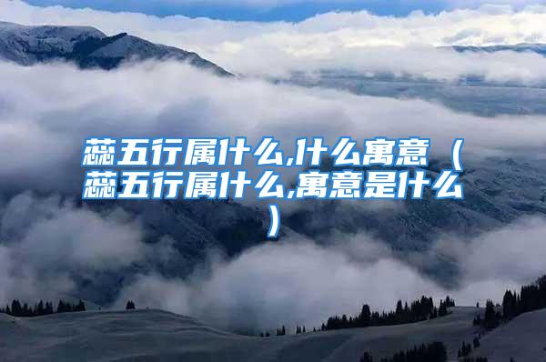 蕊五行属什么,什么寓意 (蕊五行属什么,寓意是什么)