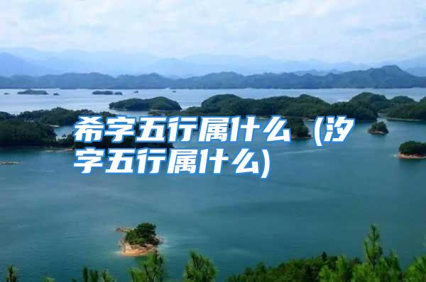 希字五行属什么 (汐字五行属什么)