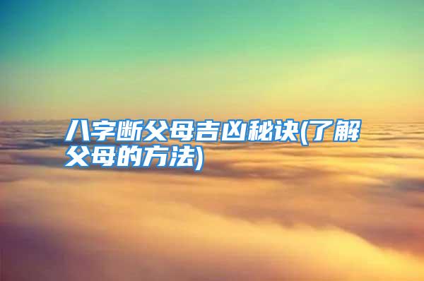 八字断父母吉凶秘诀(了解父母的方法)