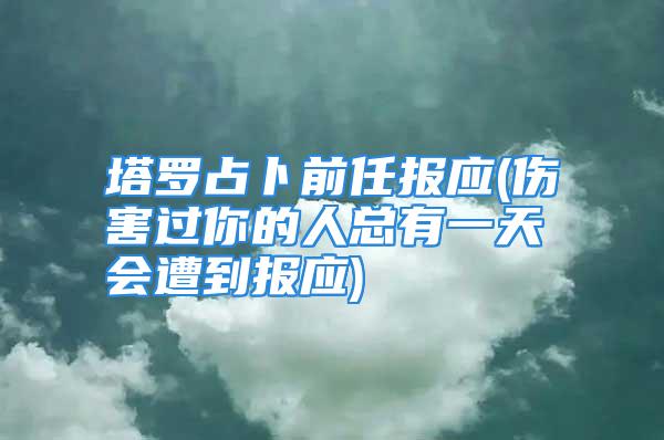 塔罗占卜前任报应(伤害过你的人总有一天会遭到报应)