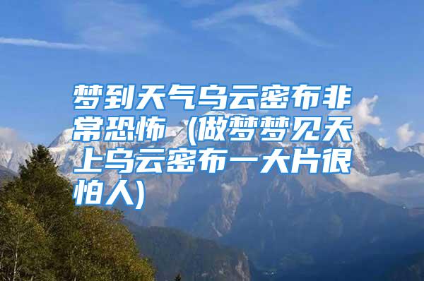 梦到天气乌云密布非常恐怖 (做梦梦见天上乌云密布一大片很怕人)