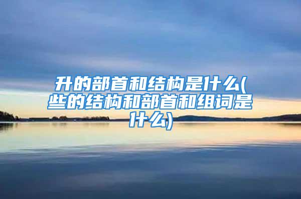 升的部首和结构是什么(些的结构和部首和组词是什么)