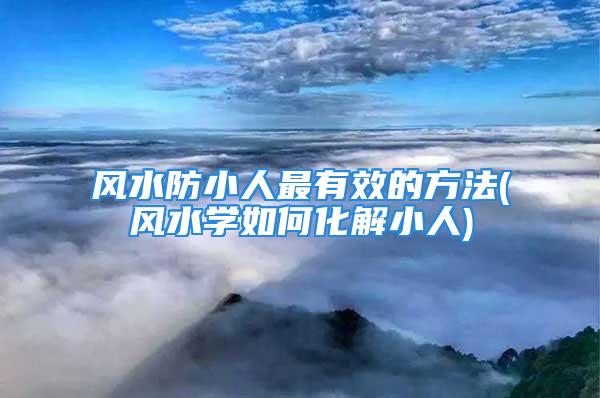 风水防小人最有效的方法(风水学如何化解小人)