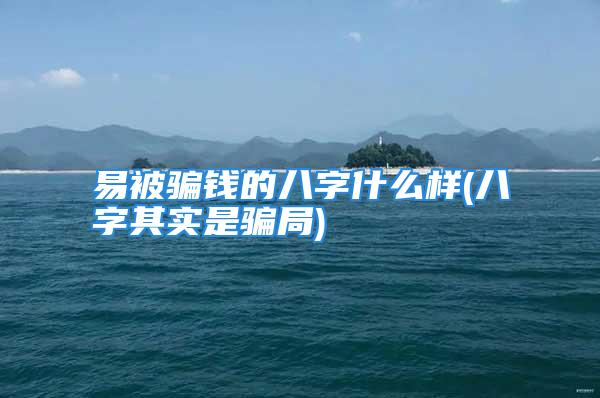 易被骗钱的八字什么样(八字其实是骗局)