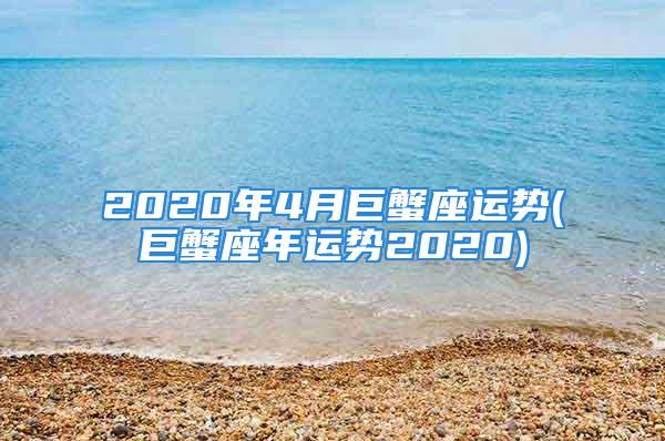 2020年4月巨蟹座运势(巨蟹座年运势2020)