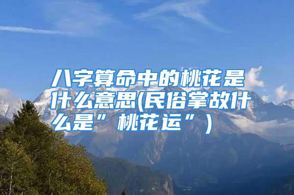 八字算命中的桃花是什么意思(民俗掌故什么是”桃花运”)