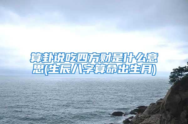 算卦说吃四方财是什么意思(生辰八字算命出生月)