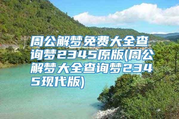 周公解梦免费大全查询梦2345原版(周公解梦大全查询梦2345现代版)