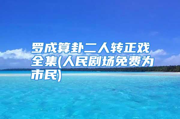 罗成算卦二人转正戏全集(人民剧场免费为市民)