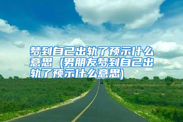 梦到自己出轨了预示什么意思 (男朋友梦到自己出轨了预示什么意思)