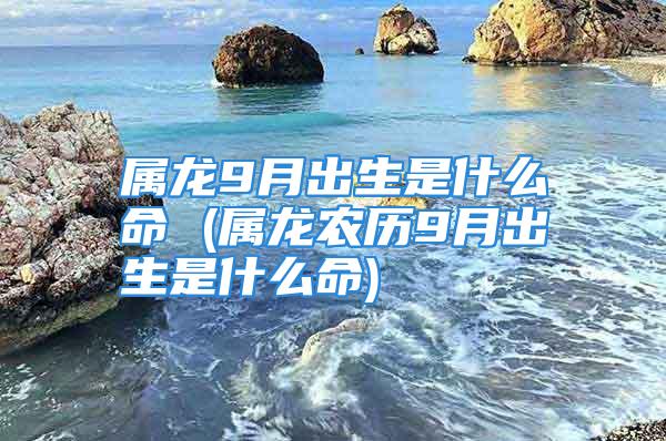 属龙9月出生是什么命 (属龙农历9月出生是什么命)