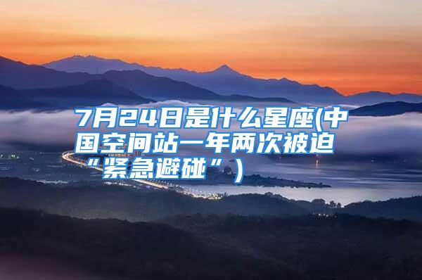 7月24日是什么星座(中国空间站一年两次被迫“紧急避碰”)