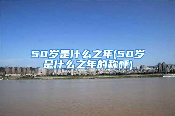 50岁是什么之年(50岁是什么之年的称呼)