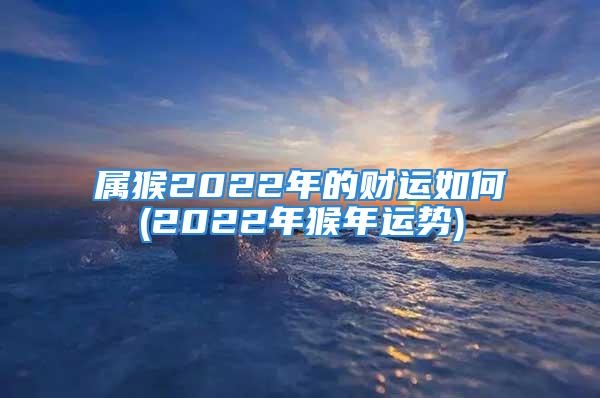 属猴2022年的财运如何(2022年猴年运势)