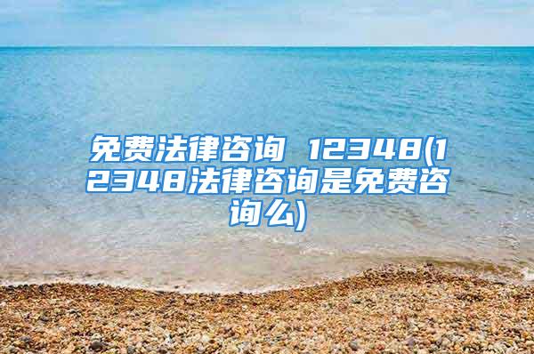 免费法律咨询 12348(12348法律咨询是免费咨询么)