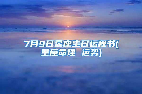 7月9日星座生日运程书(星座命理 运势)