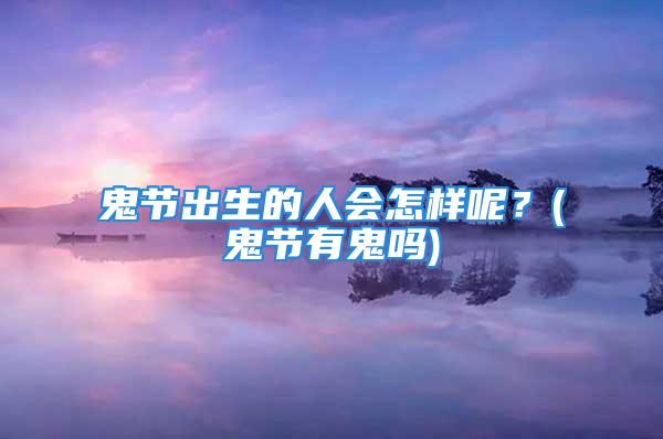 鬼节出生的人会怎样呢？(鬼节有鬼吗)