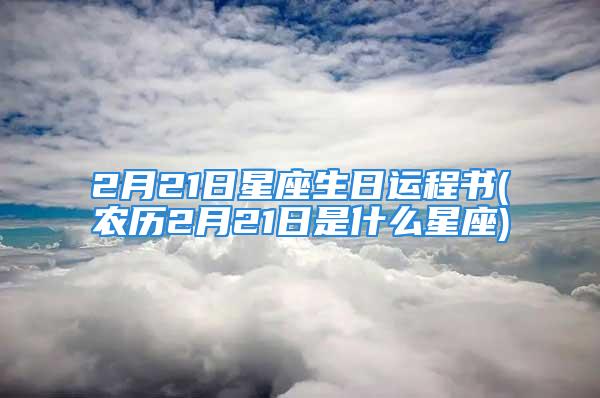 2月21日星座生日运程书(农历2月21日是什么星座)