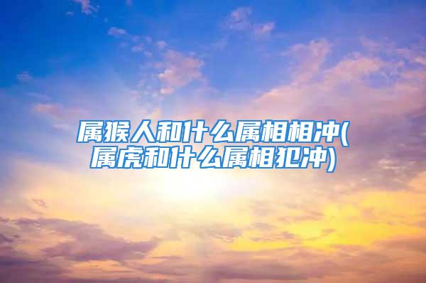 属猴人和什么属相相冲(属虎和什么属相犯冲)