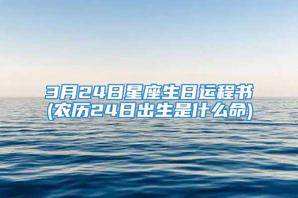 3月24日星座生日运程书(农历24日出生是什么命)