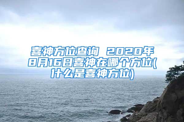 喜神方位查询 2020年8月16日喜神在哪个方位(什么是喜神方位)