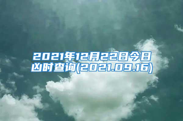 2021年12月22日今日凶时查询(2021.09.16)