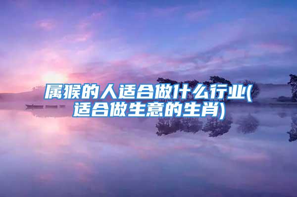 属猴的人适合做什么行业(适合做生意的生肖)