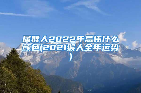 属猴人2022年忌讳什么颜色(2021猴人全年运势)