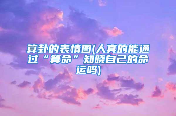 算卦的表情图(人真的能通过“算命”知晓自己的命运吗)