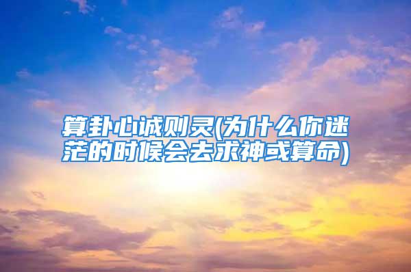 算卦心诚则灵(为什么你迷茫的时候会去求神或算命)