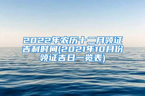 2022年农历十二月领证吉利时间(2021年10月份领证吉日一览表)