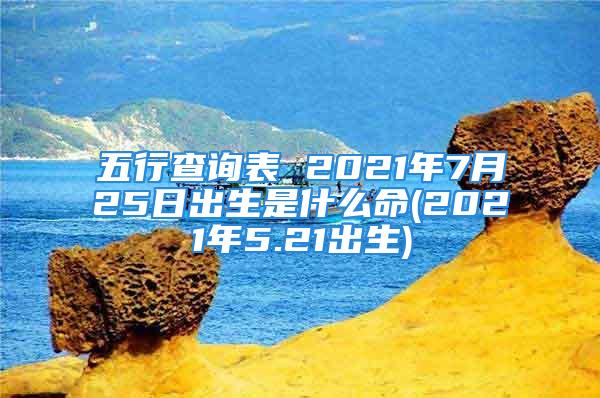 五行查询表 2021年7月25日出生是什么命(2021年5.21出生)