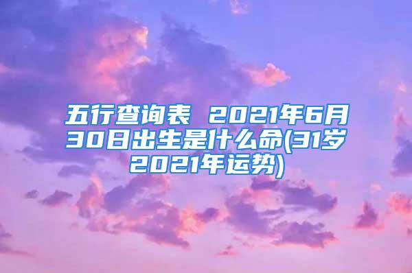 五行查询表 2021年6月30日出生是什么命(31岁2021年运势)