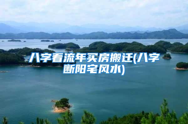 八字看流年买房搬迁(八字断阳宅风水)