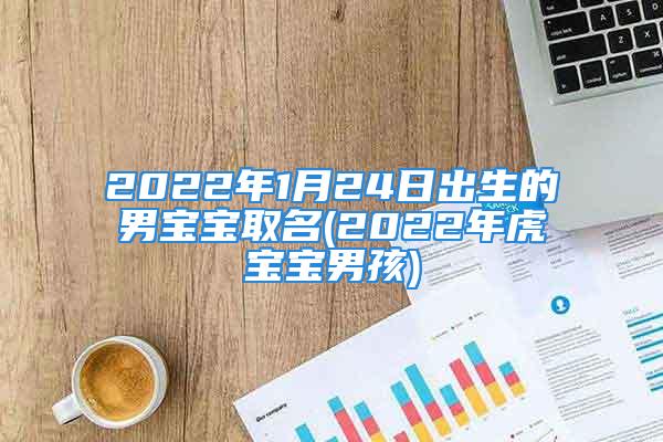 2022年1月24日出生的男宝宝取名(2022年虎宝宝男孩)