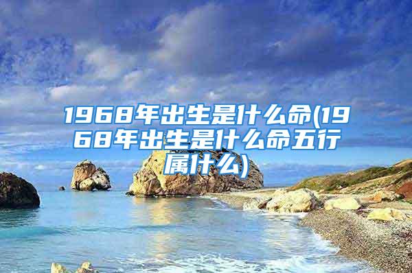 1968年出生是什么命(1968年出生是什么命五行属什么)