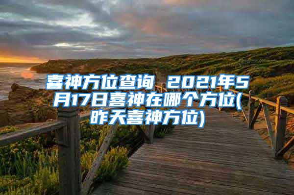 喜神方位查询 2021年5月17日喜神在哪个方位(昨天喜神方位)