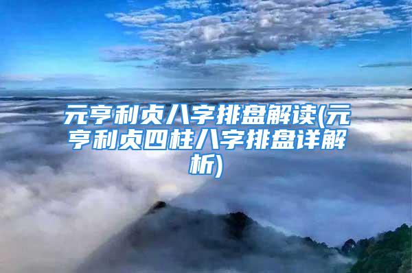 元亨利贞八字排盘解读(元亨利贞四柱八字排盘详解析)