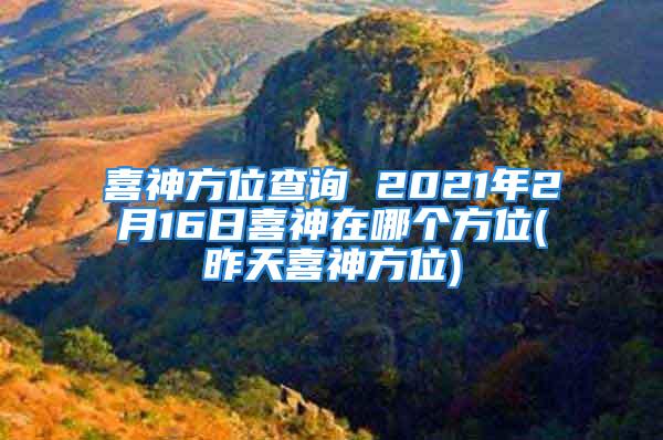 喜神方位查询 2021年2月16日喜神在哪个方位(昨天喜神方位)